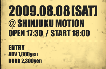 2009.08.08[SAT] @SHINJUKU MOTION OPEN 17:30 / START 18:00 ENTRY ADV 1,800yen DOOR 2,300yen